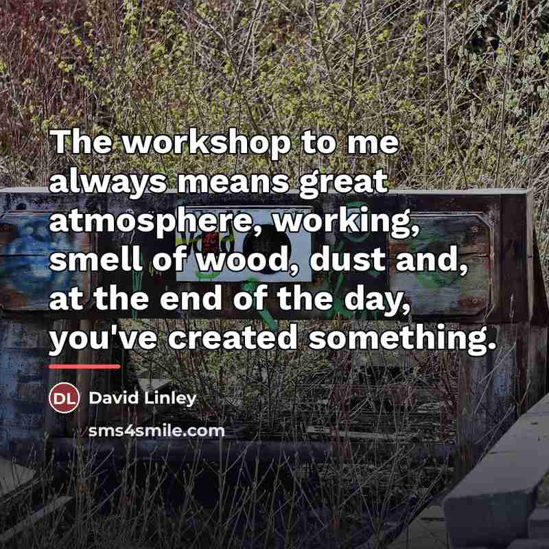 “The workshop to me always means great atmosphere, working, smell…” quote by David Linley