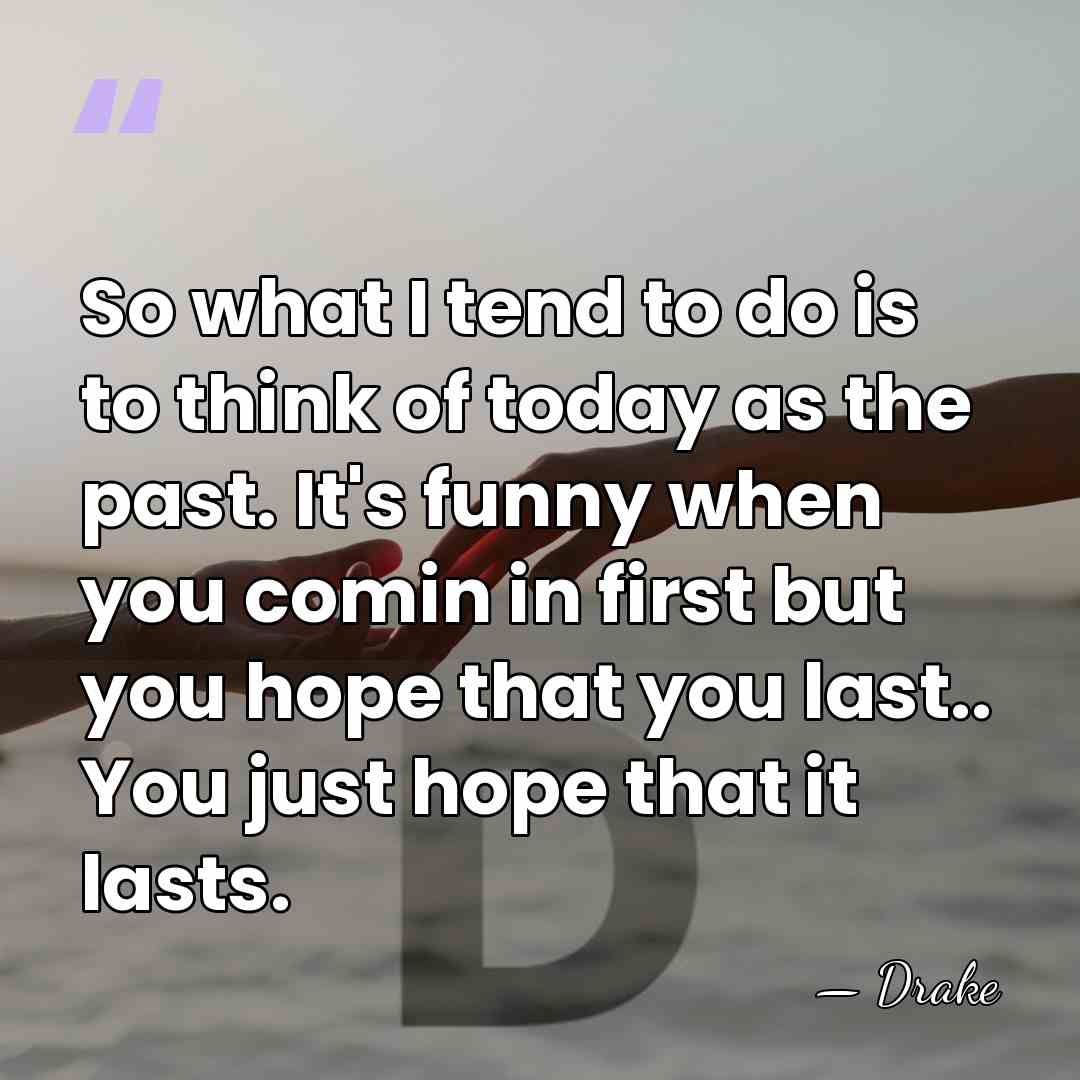 So what I tend to do is to think of today as&hellip; - Drake