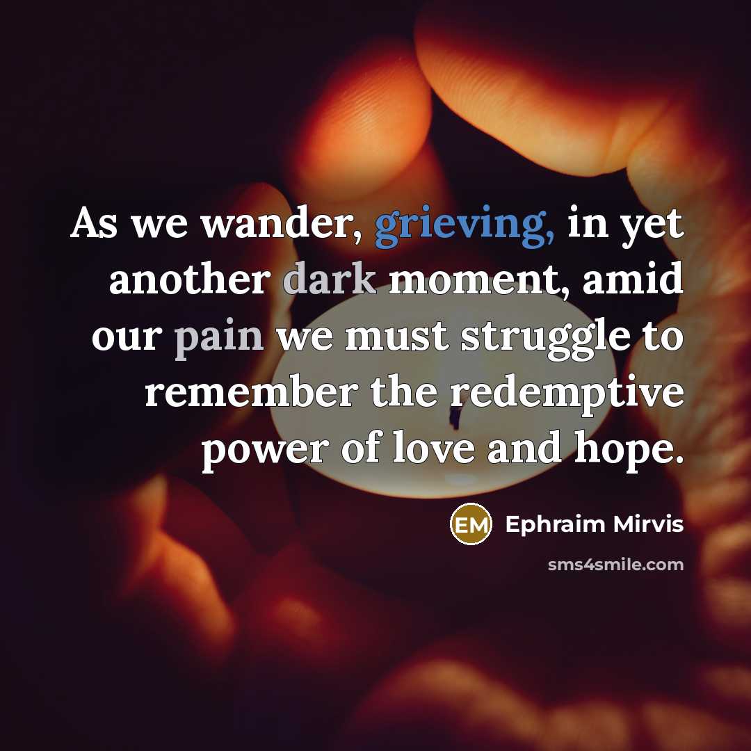 “As we wander, grieving, in yet another dark moment, amid our pain we must struggle to remember the redemptive power of love and hope.” quote by Ephraim Mirvis