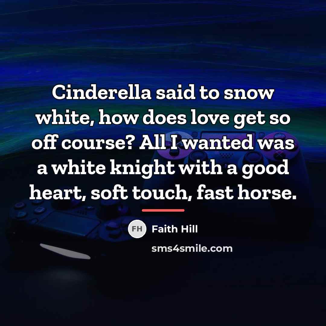 “Cinderella said to snow white, how does love get so…” quote by Faith Hill