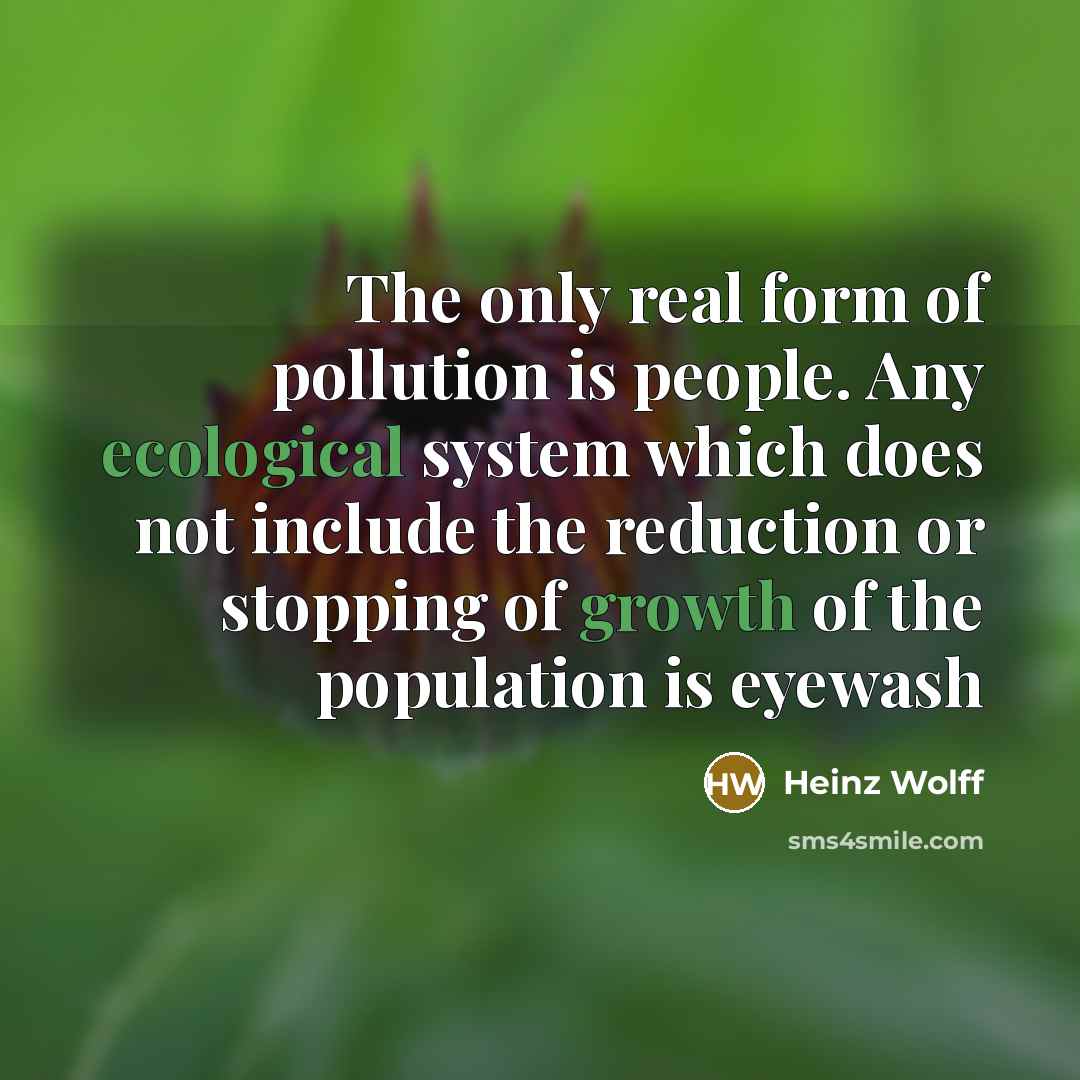 “The only real form of pollution is people. Any ecological system which does not include the reduction or stopping of growth of the population is eyewash” quote by Heinz Wolff