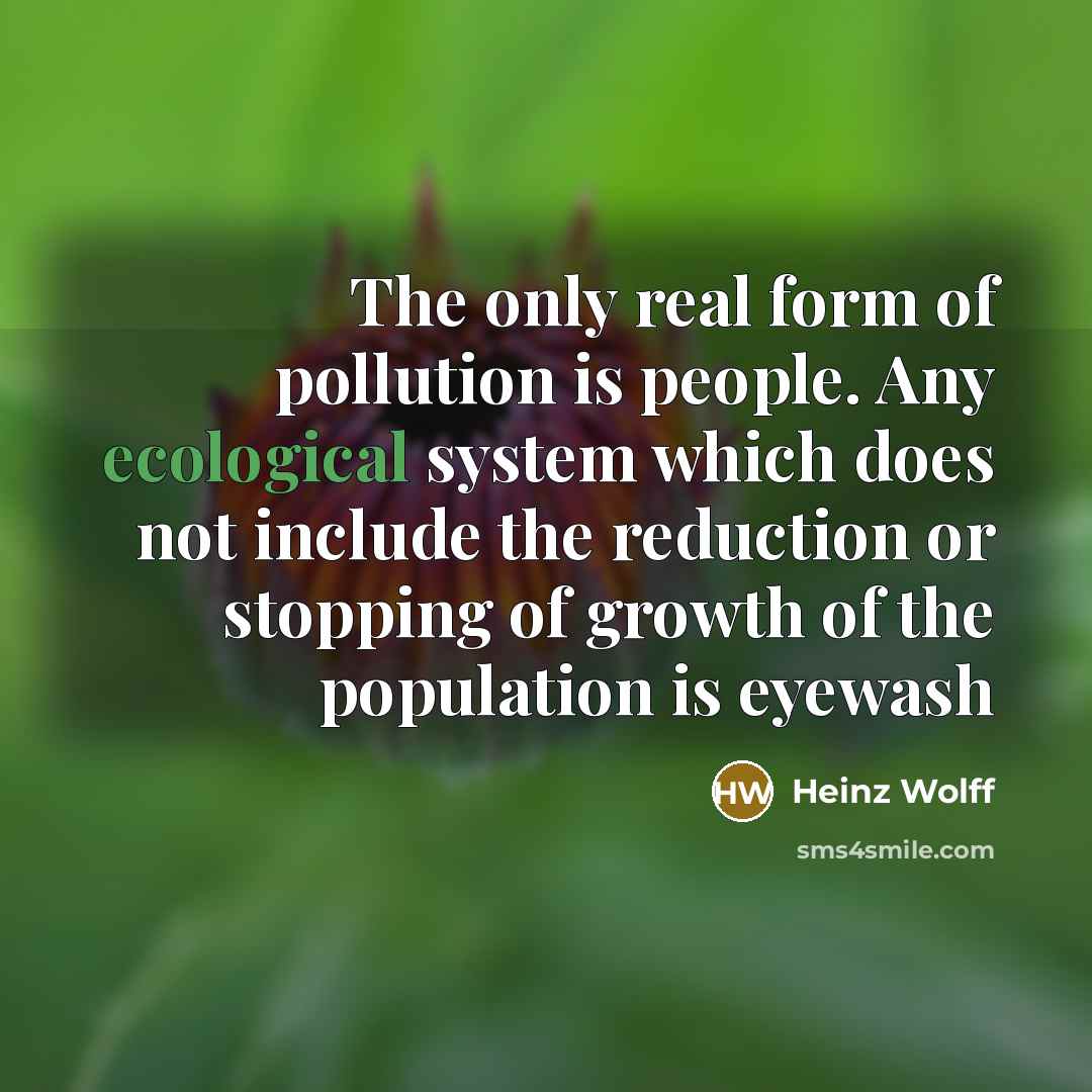 “The only real form of pollution is people. Any ecological system which does not include the reduction or stopping of growth of the population is eyewash” quote by Heinz Wolff