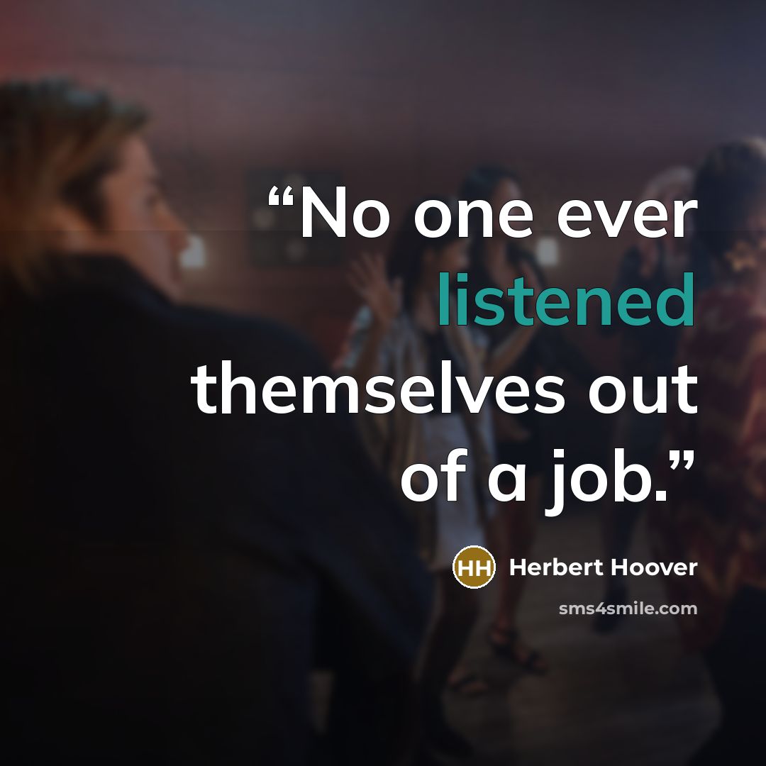 “No one ever listened themselves out of a job.” quote by Herbert Hoover