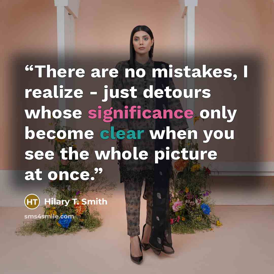 “There are no mistakes, I realize - just detours whose significance only become clear when you see the whole picture at once.” quote by Hilary T. Smith