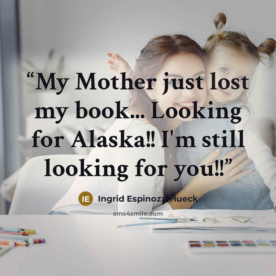 “My Mother just lost my book... Looking for Alaska!! I'm still looking for you!!” quote by Ingrid Espinoza-Hueck
