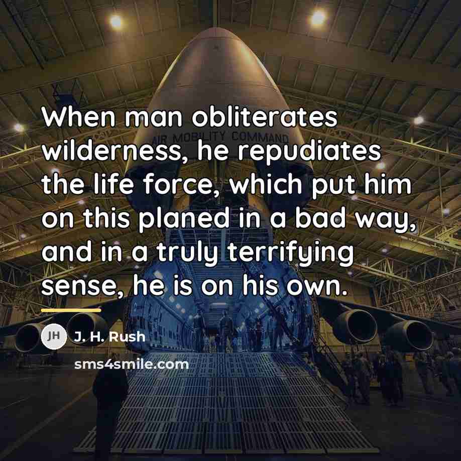 “When man obliterates wilderness, he repudiates the life force, which…” quote by J. H. Rush