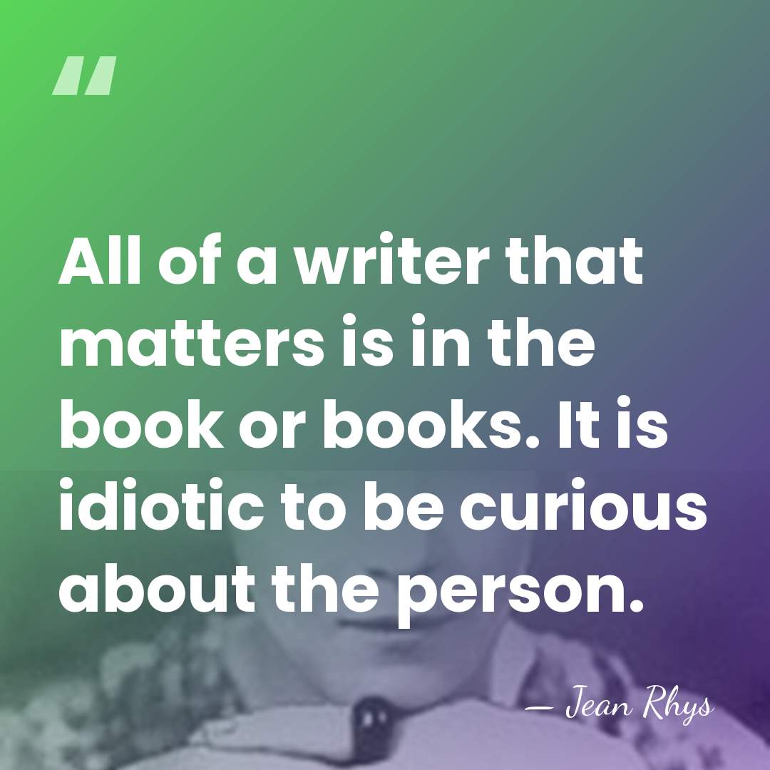 All of a writer that matters is in the book or books.&hellip; - Jean Rhys