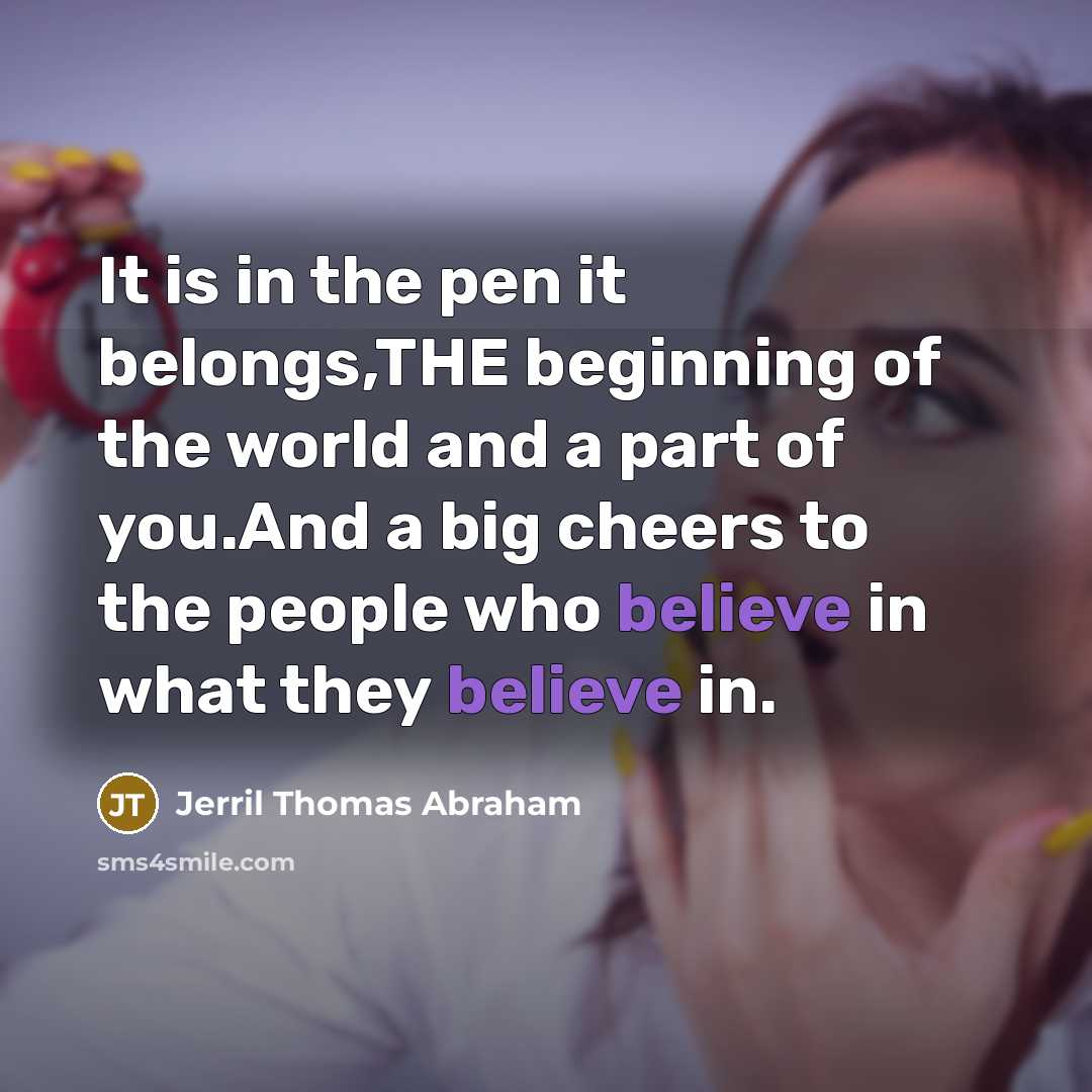 “It is in the pen it belongs,THE beginning of the world and a part of you.And a big cheers to the people who believe in what they believe in.” quote by Jerril Thomas Abraham