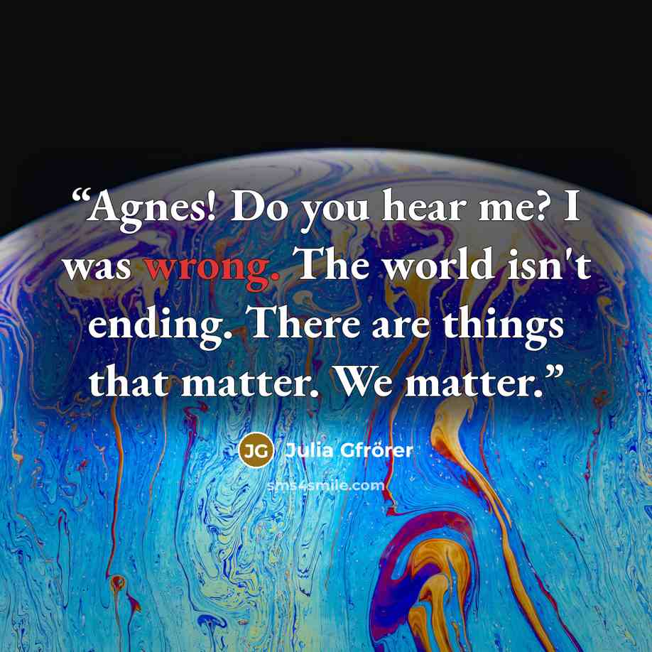 “Agnes! Do you hear me? I was wrong. The world isn't ending. There are things that matter. We matter.” quote by Julia Gfrörer