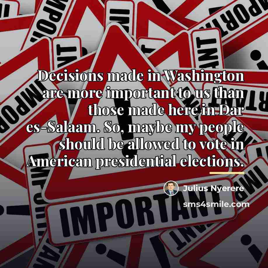 “Decisions made in Washington are more important to us than…” quote by Julius Nyerere