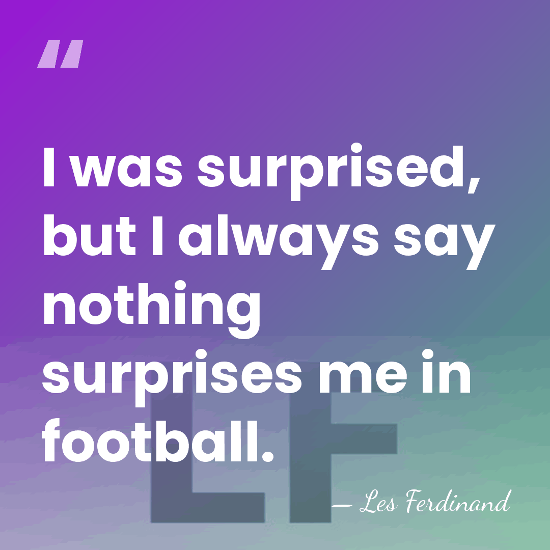 I was surprised, but I always say nothing surprises me in football. - Les Ferdinand