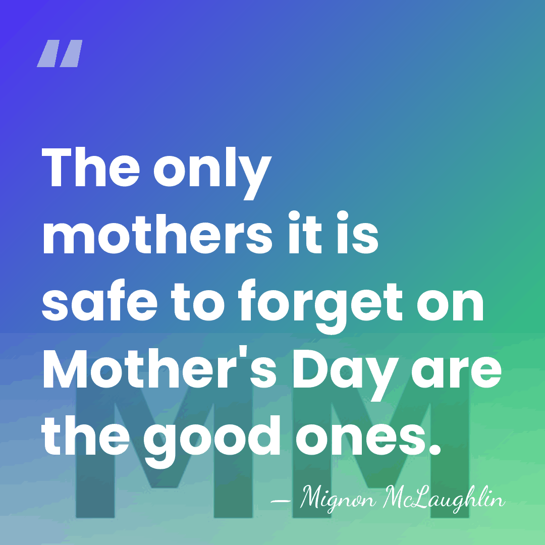The only mothers it is safe to forget on Mother's Day are&hellip; - Mignon McLaughlin