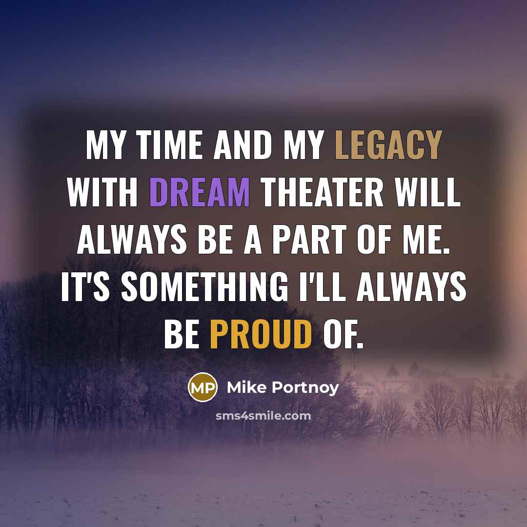 “My time and my legacy with Dream Theater will always be a part of me. It's something I'll always be proud of.” quote by Mike Portnoy