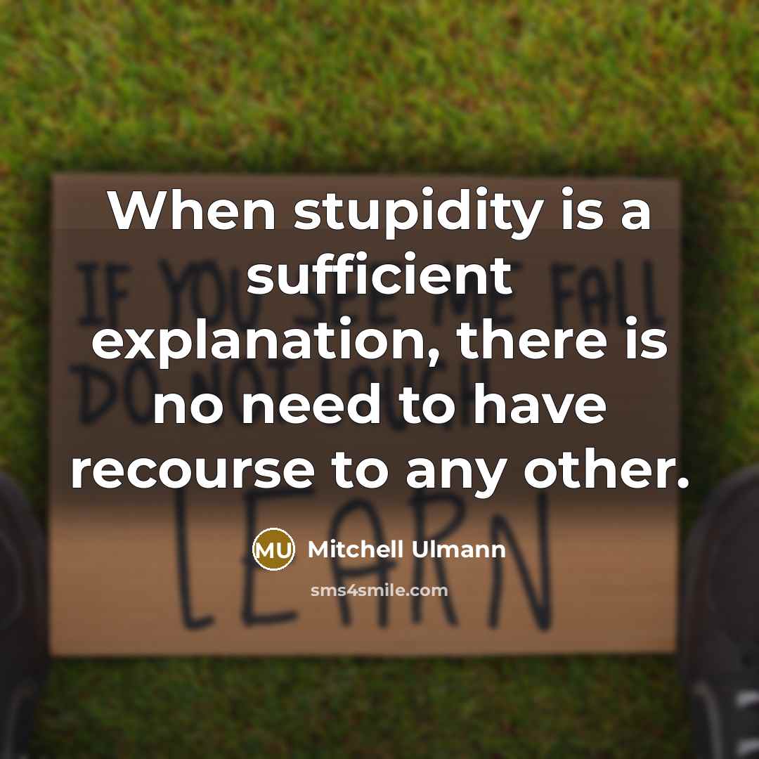 “When stupidity is a sufficient explanation, there is no need to have recourse to any other.” quote by Mitchell Ulmann