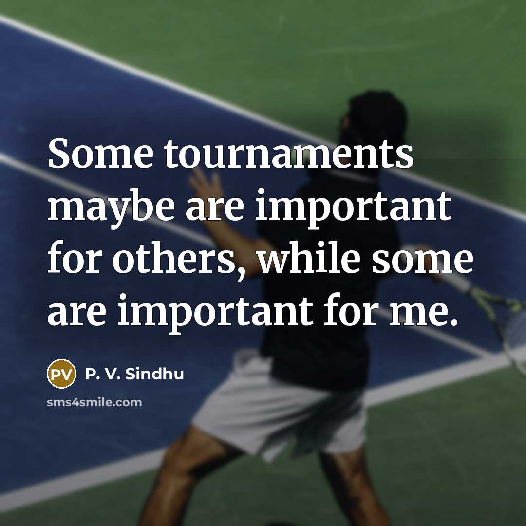 “Some tournaments maybe are important for others, while some are…” quote by P. V. Sindhu