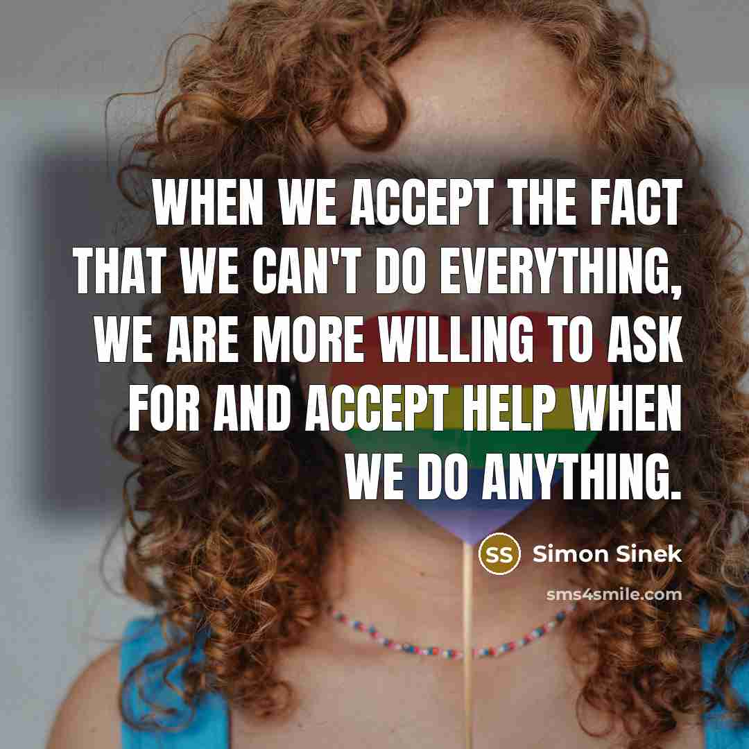 “When we accept the fact that we can't do everything, we are more willing to ask for and accept help when we do anything.” quote by Simon Sinek