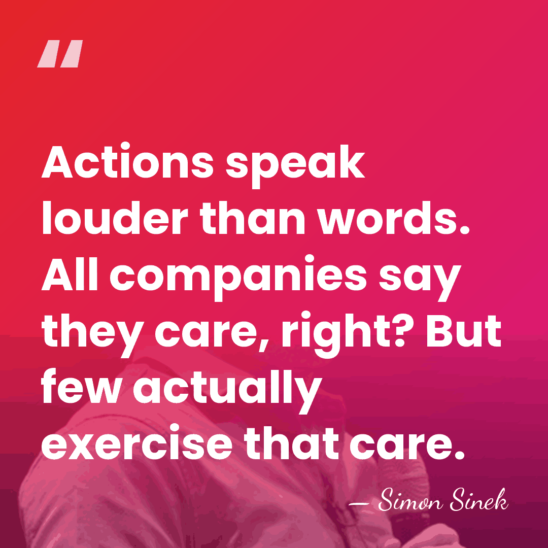Actions speak louder than words. All companies say they care, right? But&hellip; - Simon Sinek