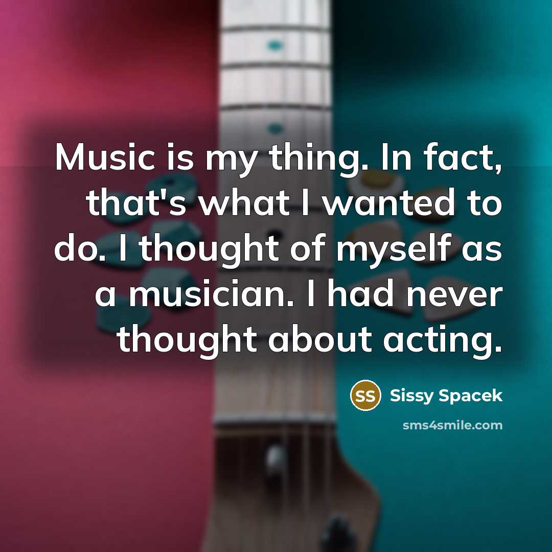 “Music is my thing. In fact, that's what I wanted…” quote by Sissy Spacek