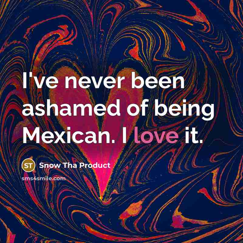 “I've never been ashamed of being Mexican. I love it.…” quote by Snow Tha Product