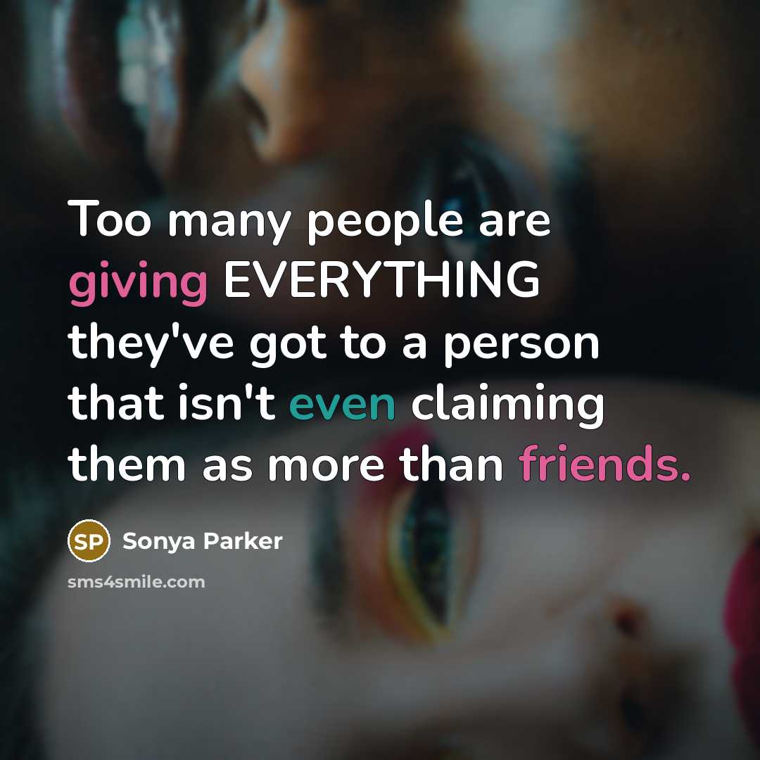 “Too many people are giving EVERYTHING they've got to a person that isn't even claiming them as more than friends.” quote by Sonya Parker