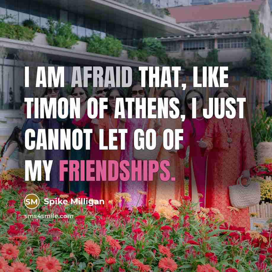“I am afraid that, like Timon of Athens, I just cannot let go of my friendships.” quote by Spike Milligan