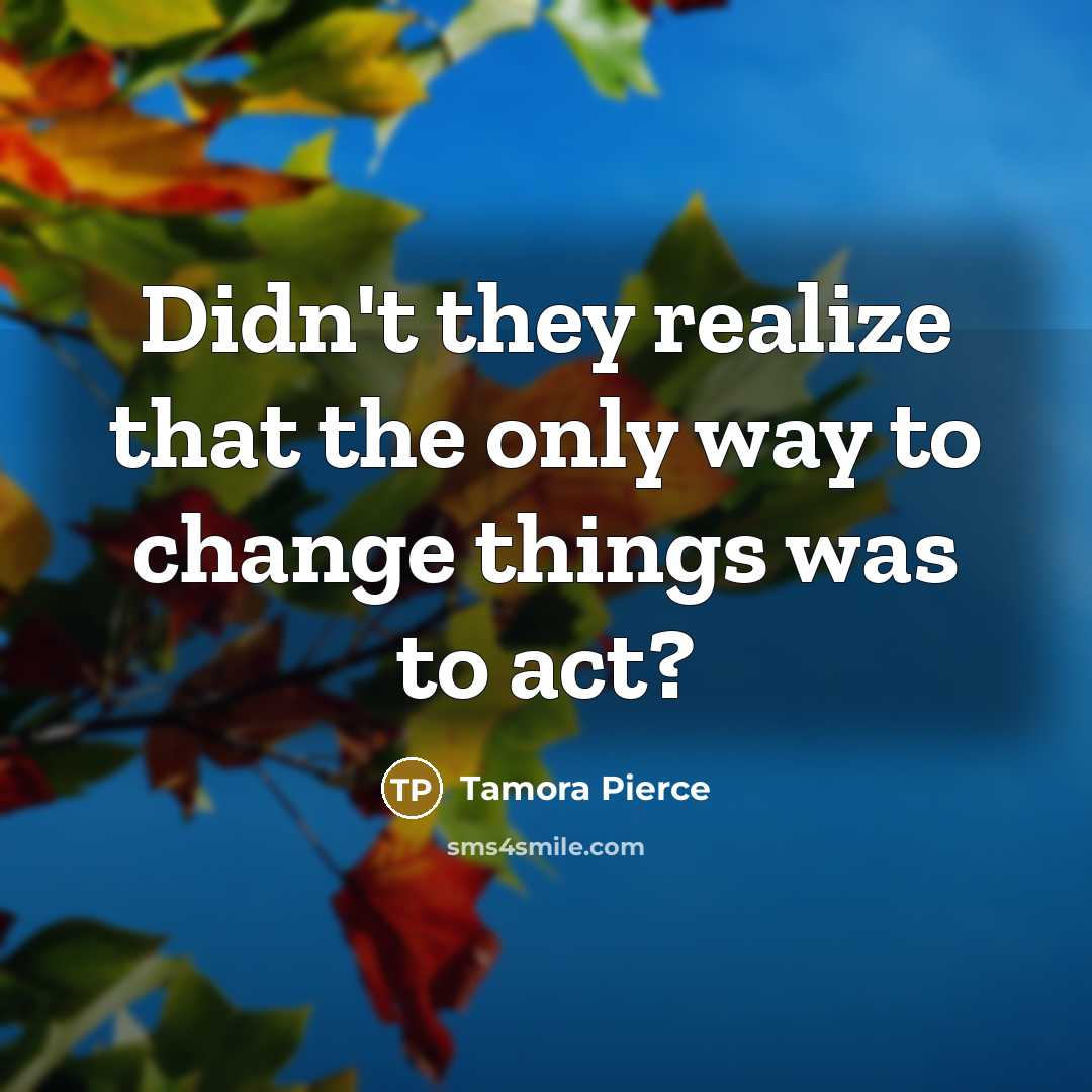 “Didn't they realize that the only way to change things…” quote by Tamora Pierce