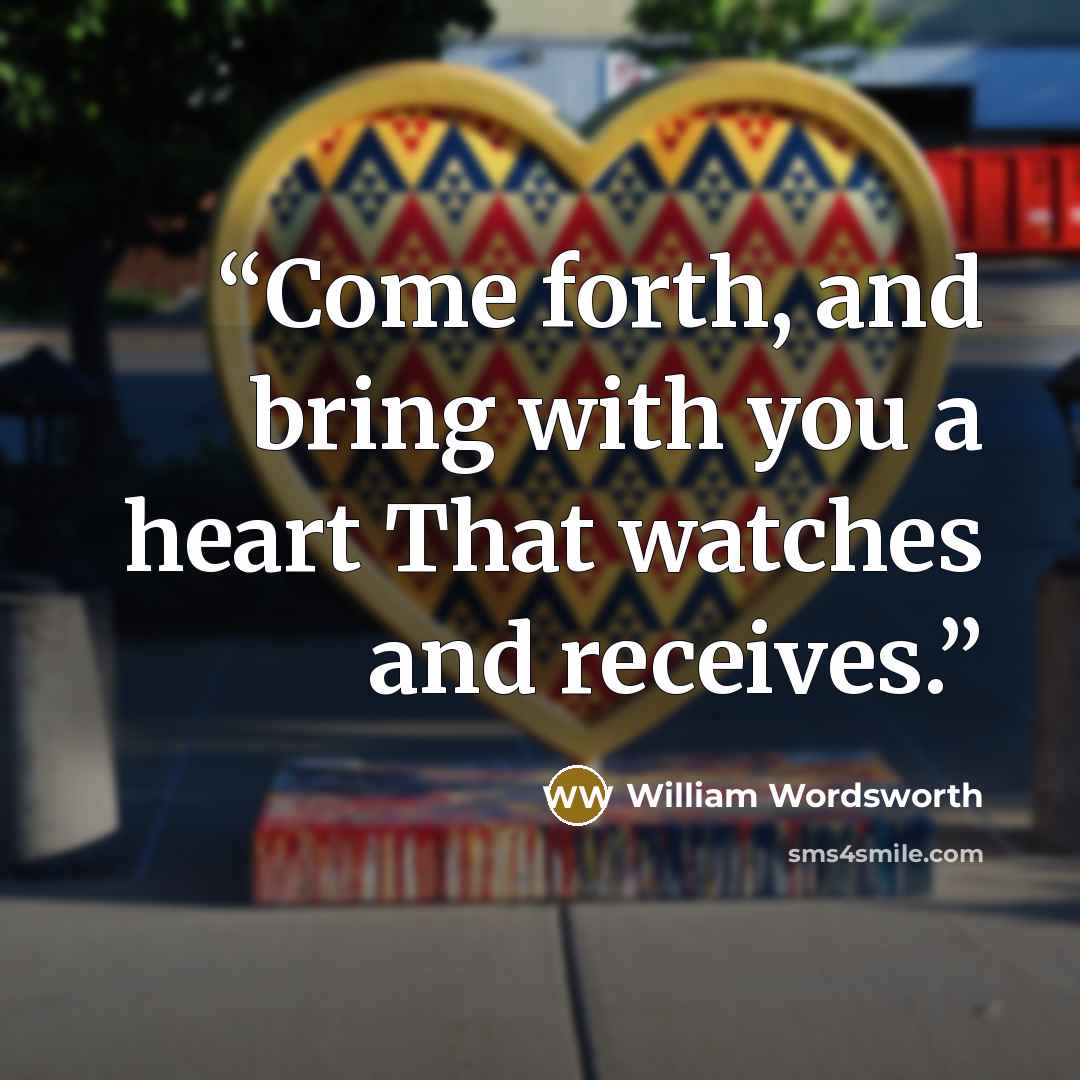 “Come forth, and bring with you a heart That watches and receives.” quote by William Wordsworth