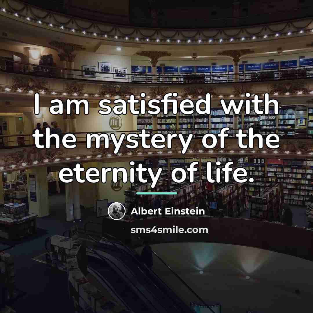 “I am satisfied with the mystery of the eternity of…” quote by Albert Einstein