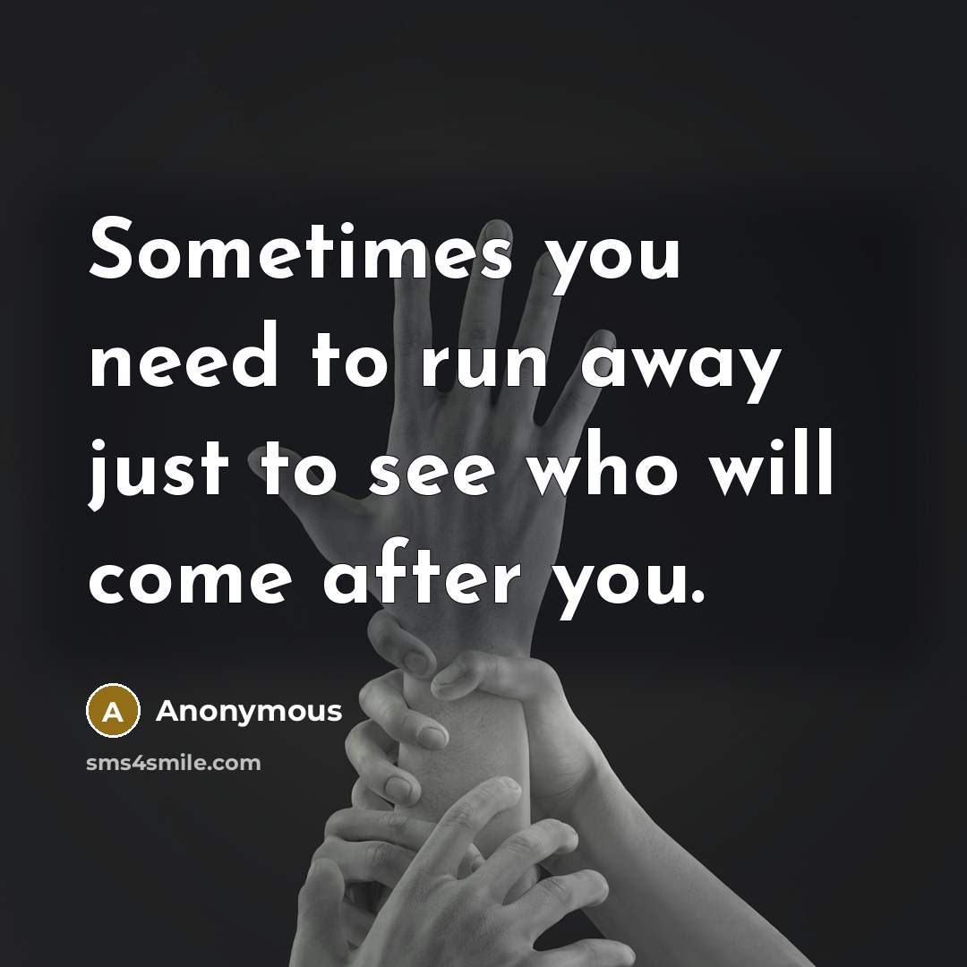 “Sometimes you need to run away just to see who will come after you.” quote by Anonymous