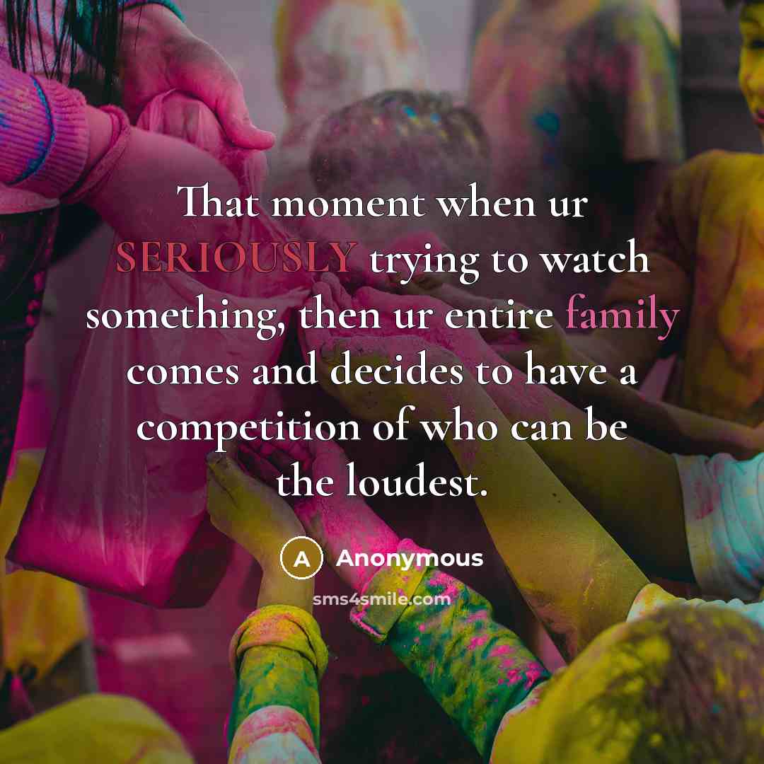 “That moment when ur SERIOUSLY trying to watch something, then ur entire family comes and decides to have a competition of who can be the loudest.” quote by Anonymous