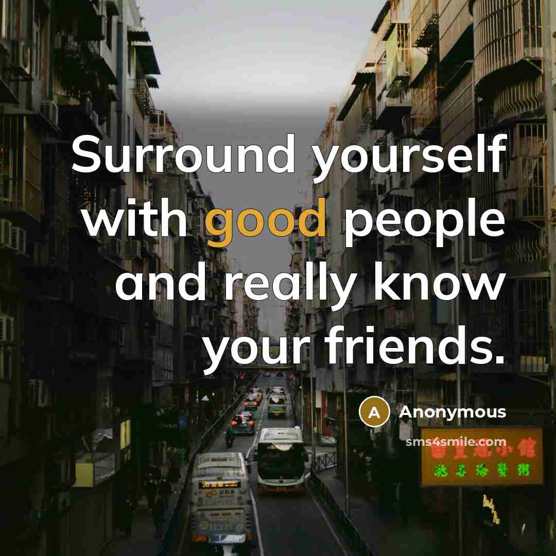 “Surround yourself with good people and really know your friends.” quote by Anonymous