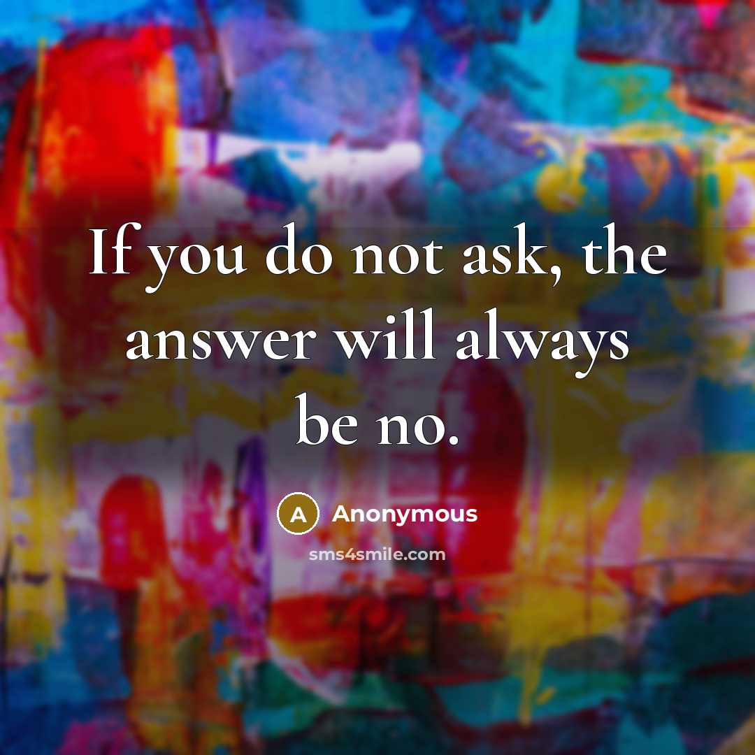 “If you do not ask, the answer will always be…” quote by Anonymous