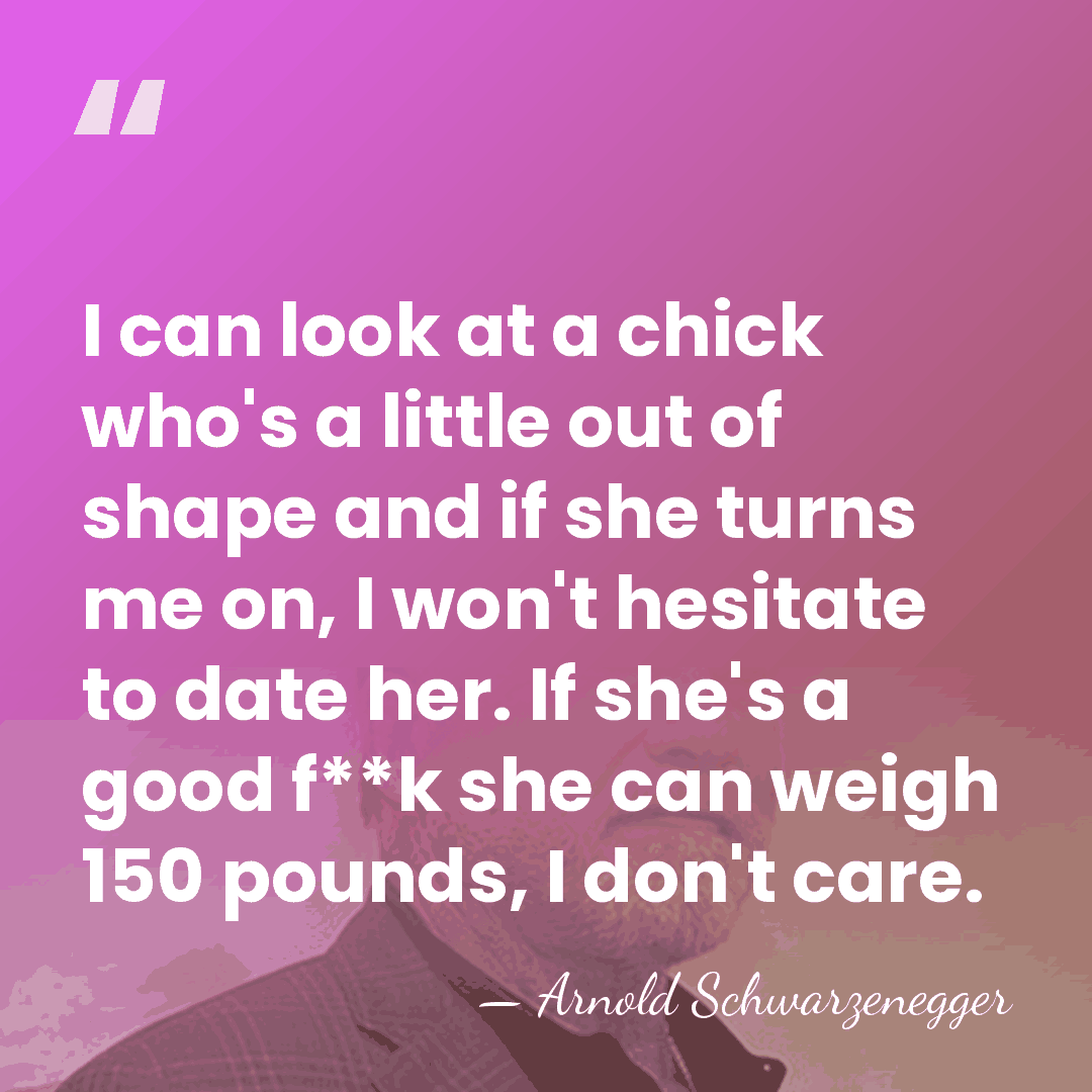 I can look at a chick who's a little out of shape&hellip; - Arnold Schwarzenegger