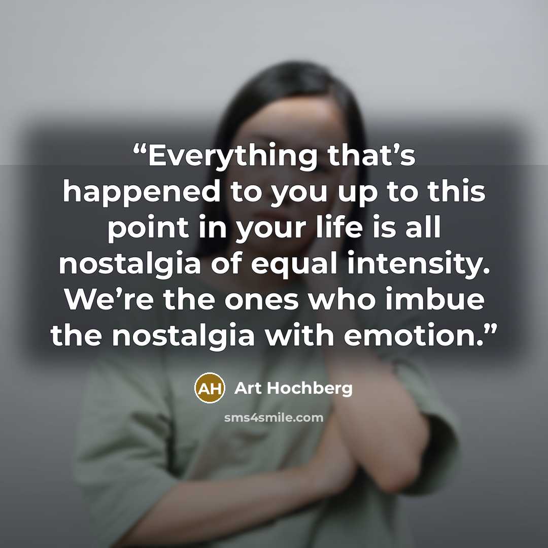 “Everything that’s happened to you up to this point in your life is all nostalgia of equal intensity. We’re the ones who imbue the nostalgia with emotion.” quote by Art Hochberg