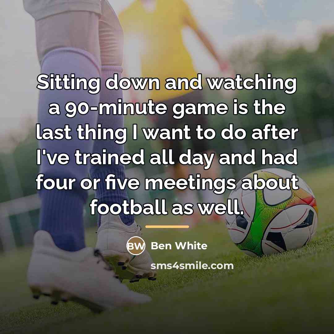 “Sitting down and watching a 90-minute game is the last…” quote by Ben White