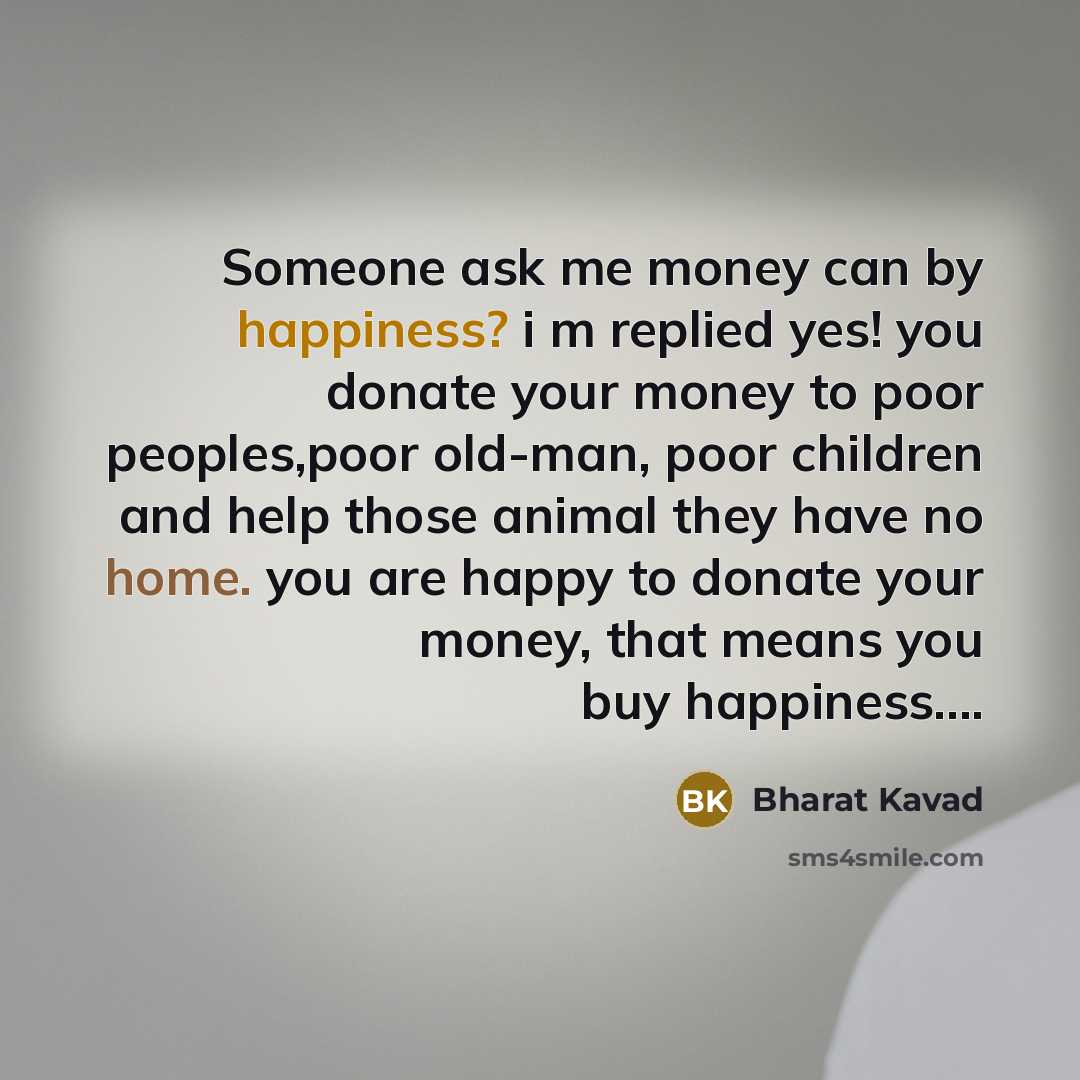 “Someone ask me money can by happiness? i m replied yes! you donate your money to poor peoples,poor old-man, poor children and help those animal they have no home. you are happy to donate your money, that means you buy happiness….” quote by Bharat Kavad