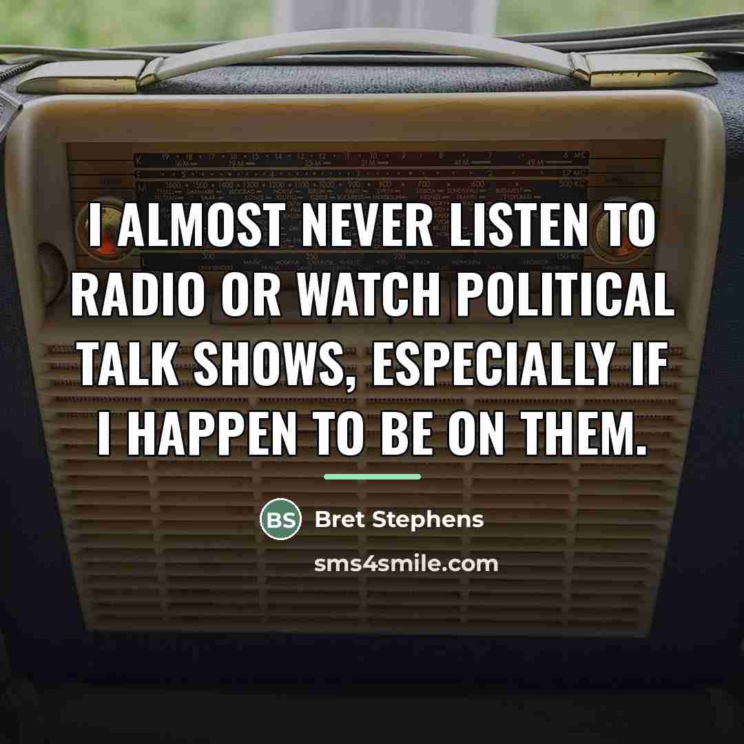“I almost never listen to radio or watch political talk…” quote by Bret Stephens