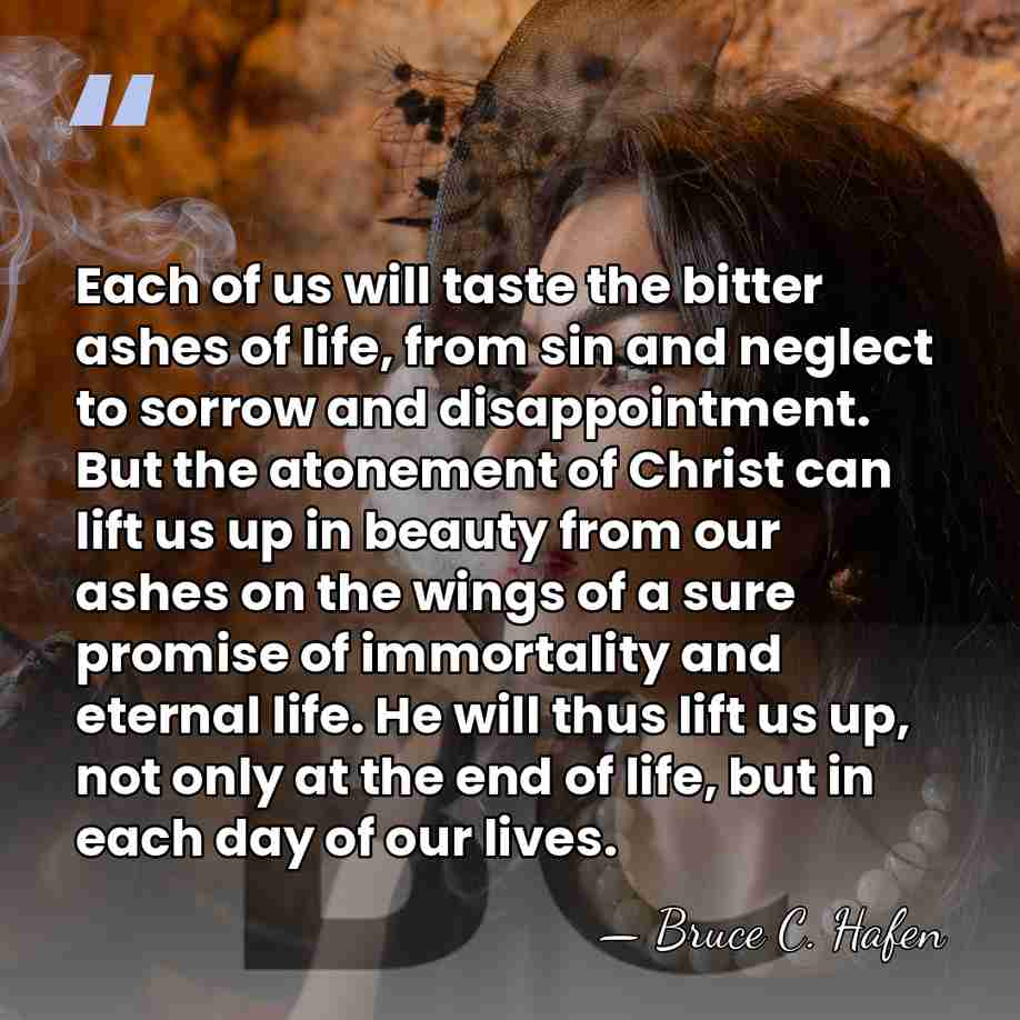 Each of us will taste the bitter ashes of life, from sin&hellip; - Bruce C. Hafen
