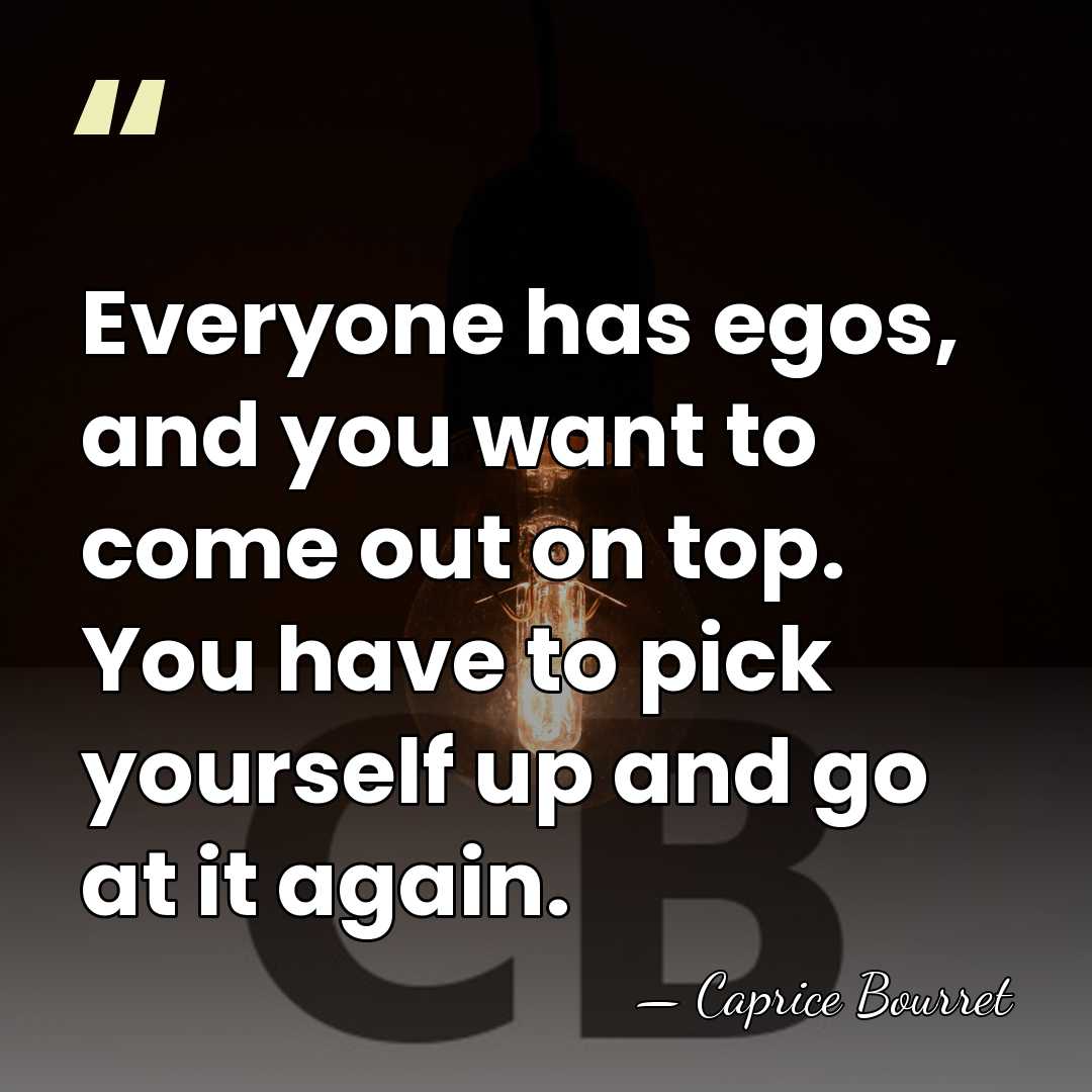 Everyone has egos, and you want to come out on top. You&hellip; - Caprice Bourret