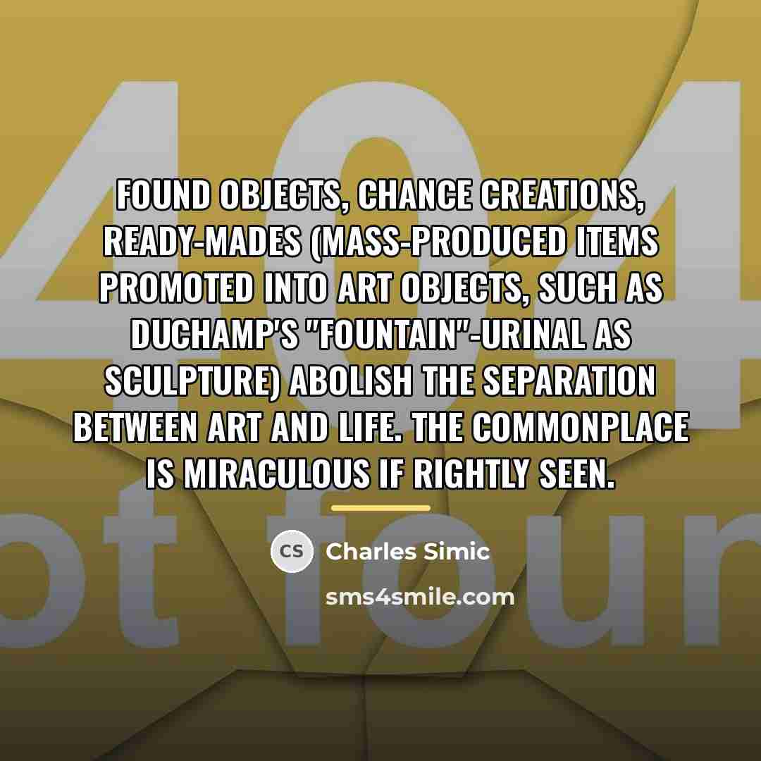 “Found objects, chance creations, ready-mades (mass-produced items promoted into art…” quote by Charles Simic