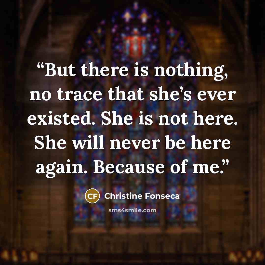“But there is nothing, no trace that she’s ever existed. She is not here. She will never be here again. Because of me.” quote by Christine Fonseca