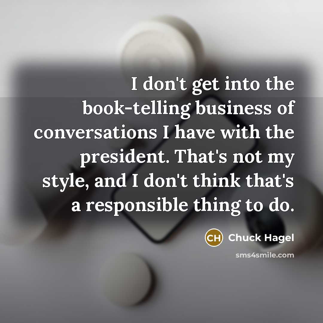 “I don't get into the book-telling business of conversations I…” quote by Chuck Hagel