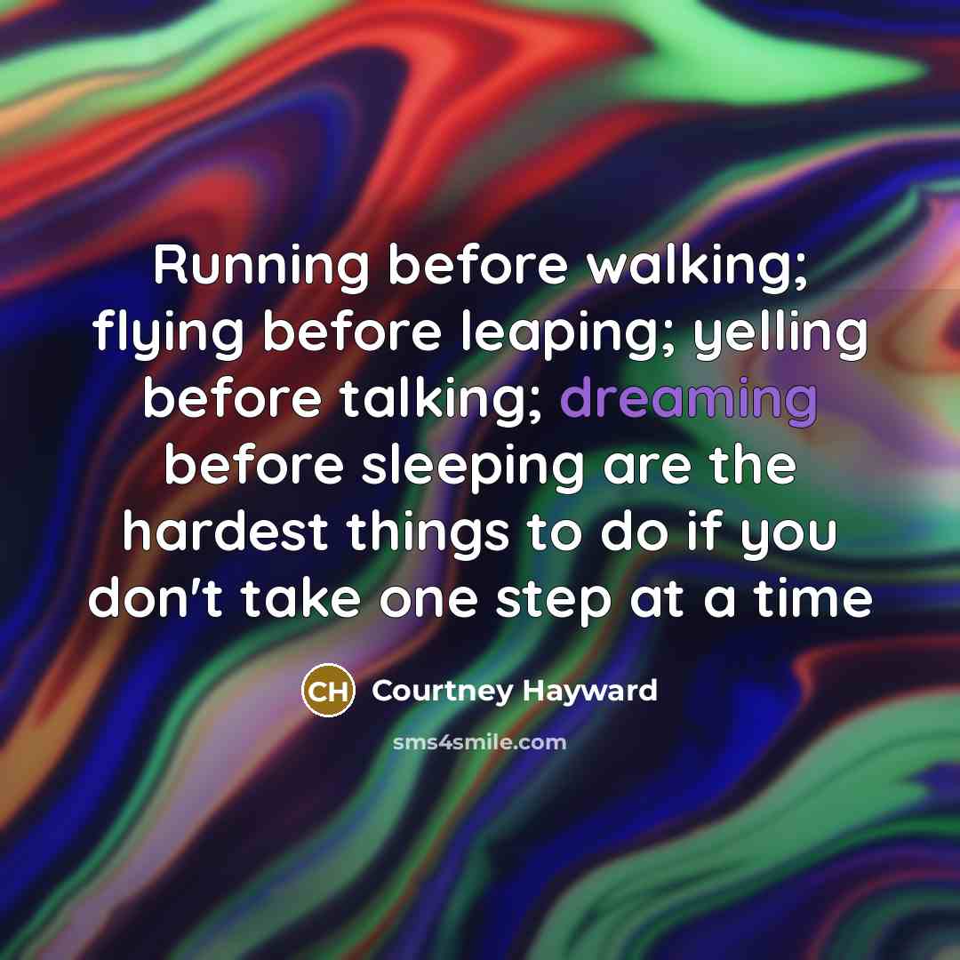 “Running before walking; flying before leaping; yelling before talking; dreaming…” quote by Courtney Hayward