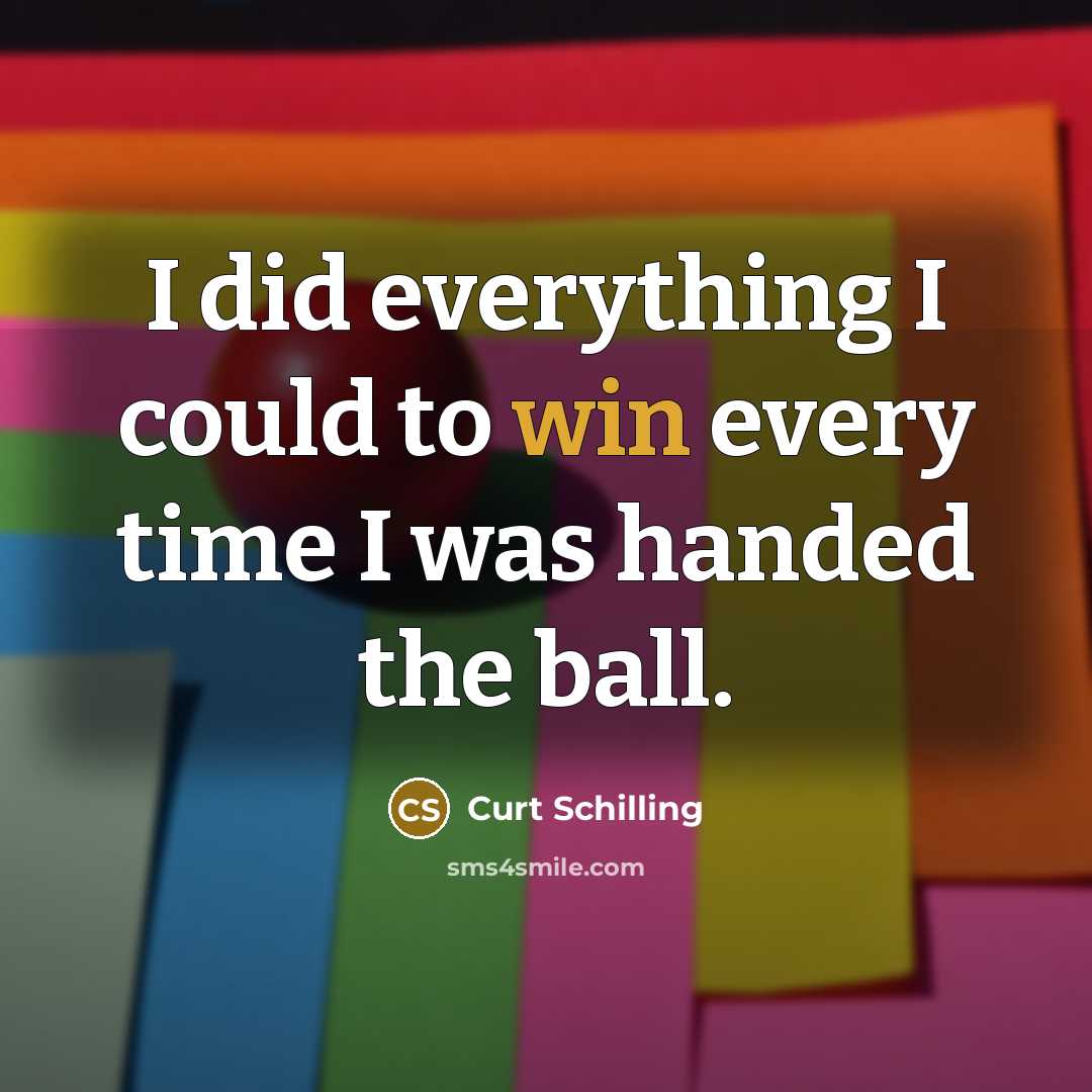 “I did everything I could to win every time I was handed the ball.” quote by Curt Schilling