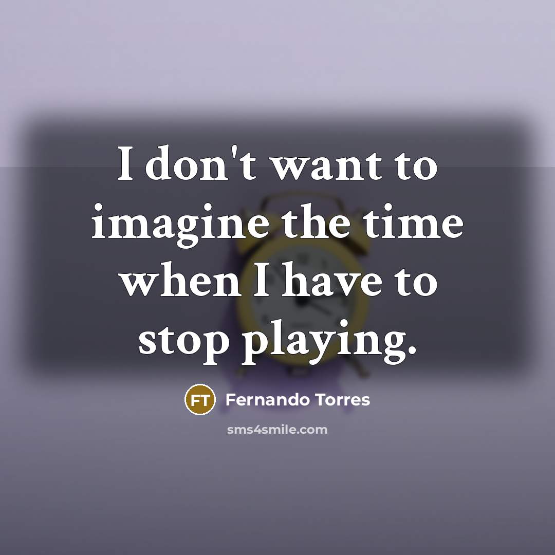 “I don't want to imagine the time when I have…” quote by Fernando Torres