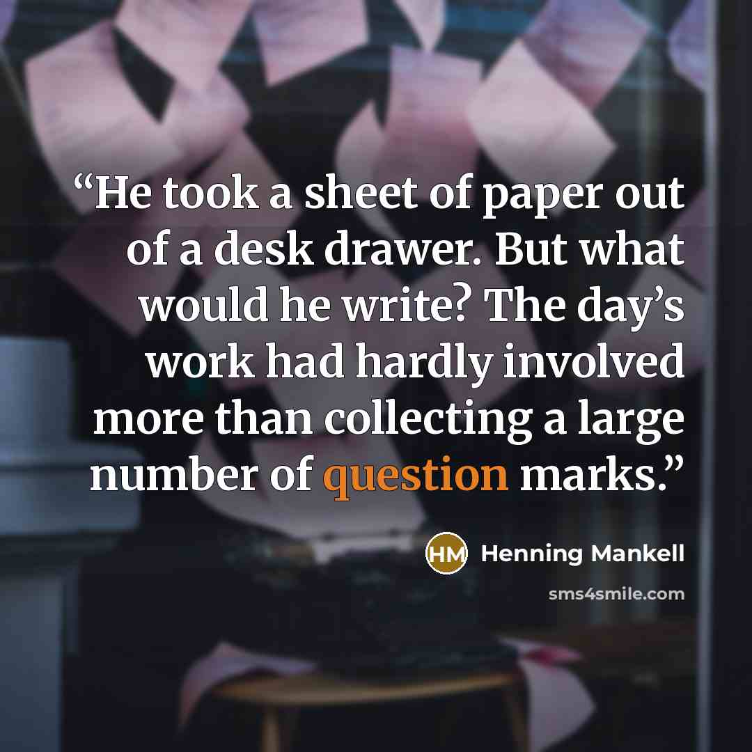 “He took a sheet of paper out of a desk drawer. But what would he write? The day’s work had hardly involved more than collecting a large number of question marks.” quote by Henning Mankell