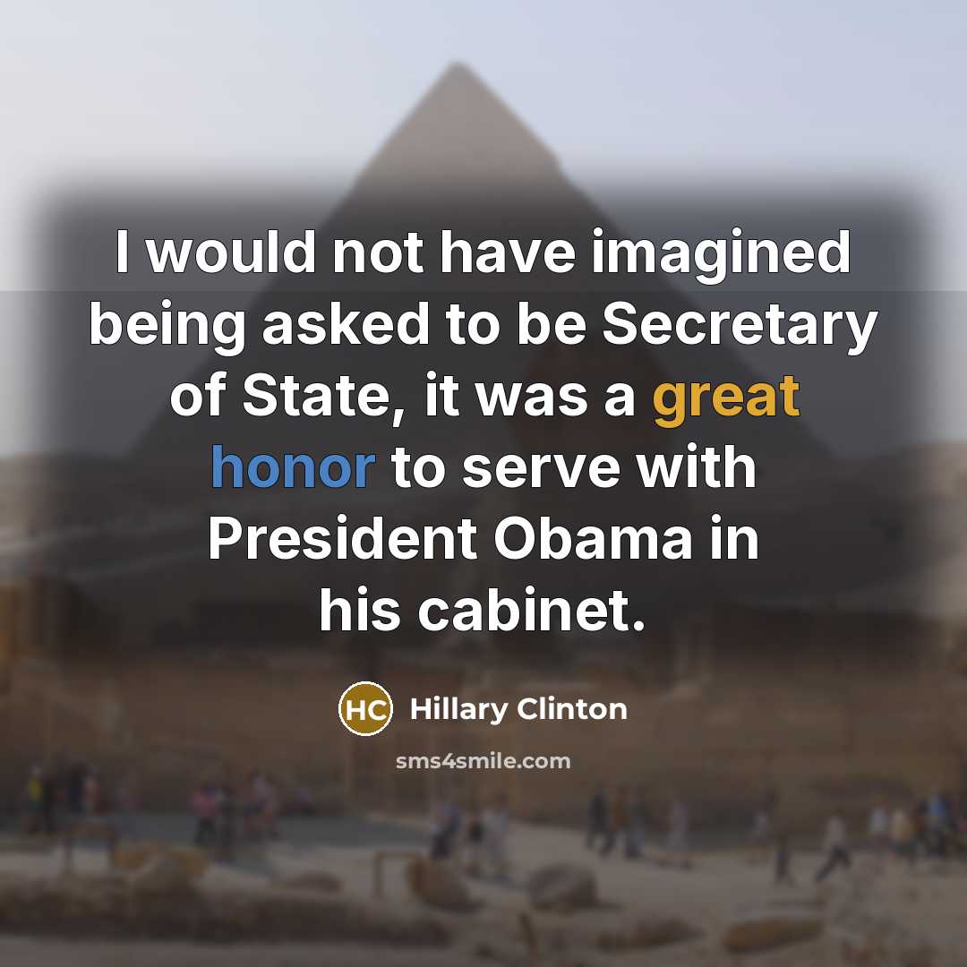 “I would not have imagined being asked to be Secretary of State, it was a great honor to serve with President Obama in his cabinet.” quote by Hillary Clinton