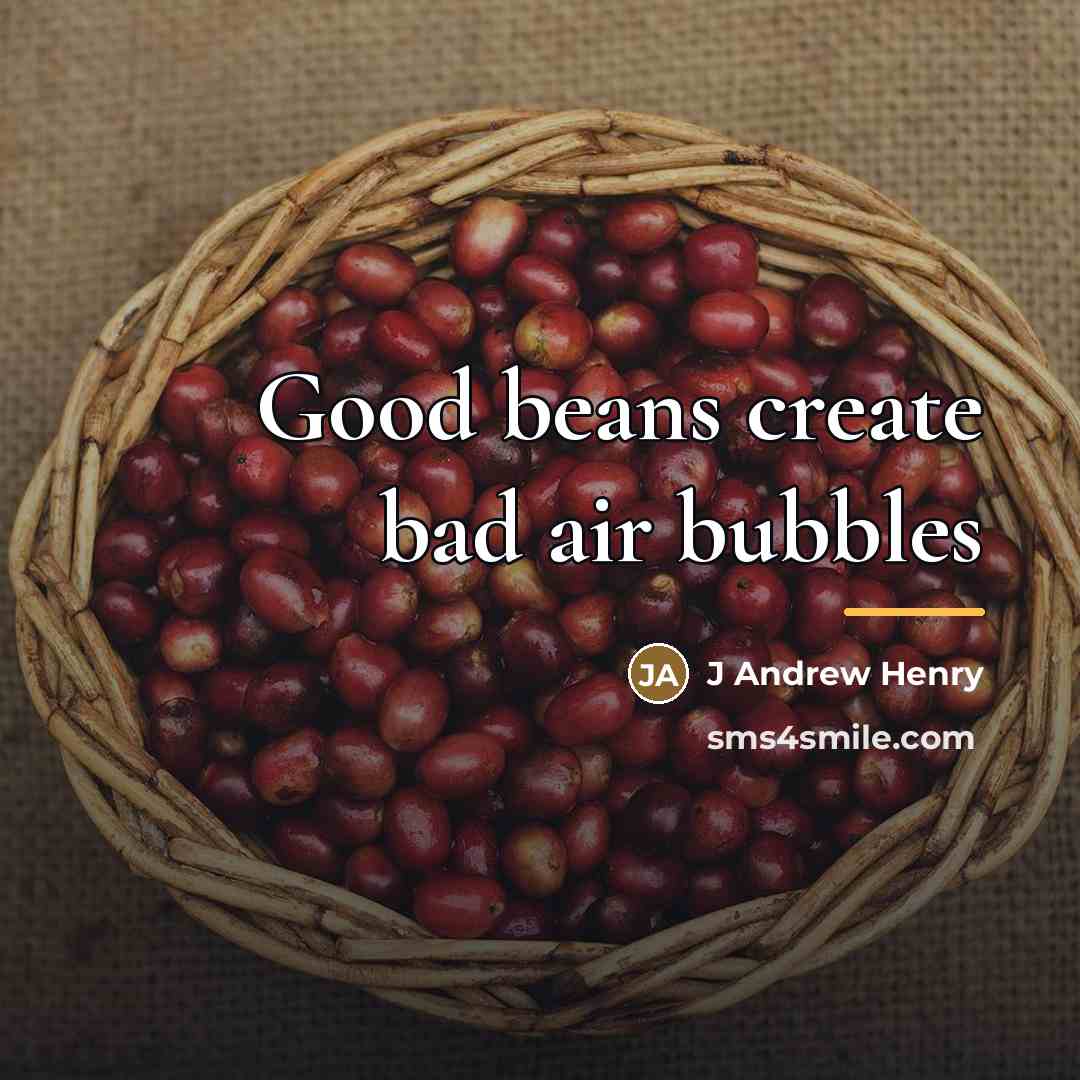 “Good beans create bad air bubbles…” quote by J Andrew Henry