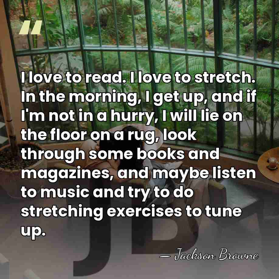 I love to read. I love to stretch. In the morning, I&hellip; - Jackson Browne