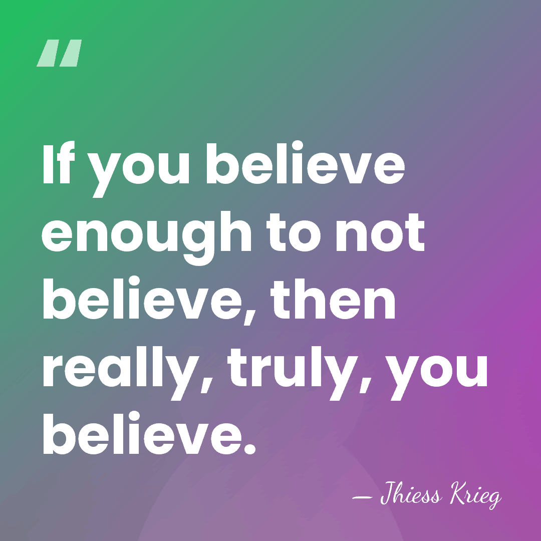 If you believe enough to not believe, then really, truly, you believe. - Jhiess Krieg